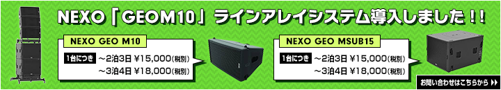 NEXO「GEOM10」ラインアレイシステム導入しました！！　NEXO GEO M10×8(1台につき)　～2泊3日 ￥21,600　～3泊4日 ￥27,000　NEXO GEO MSUB15×4(1台につき)　～2泊3日 ￥21,600　～3泊4日 ￥27,000　お問い合わせはこちらから